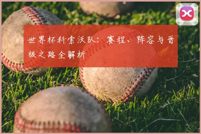 世界杯科索沃队：赛程、阵容与晋级之路全解析