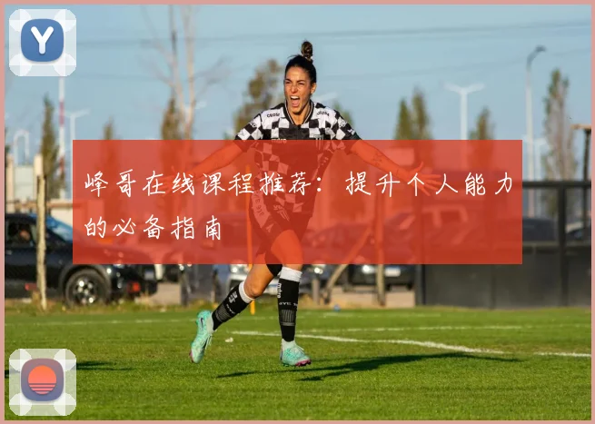 峰哥在线课程推荐：提升个人能力的必备指南