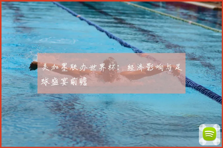 美加墨联办世界杯：经济影响与足球盛宴前瞻