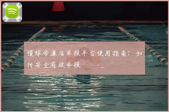 懂球帝廉洁举报平台使用指南:如何安全有效举报