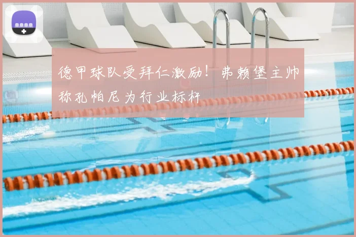 德甲球队受拜仁激励！弗赖堡主帅称孔帕尼为行业标杆