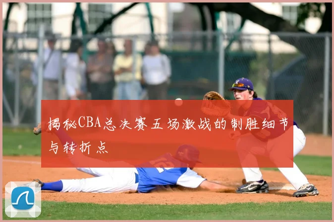 揭秘CBA总决赛五场激战的制胜细节与转折点
