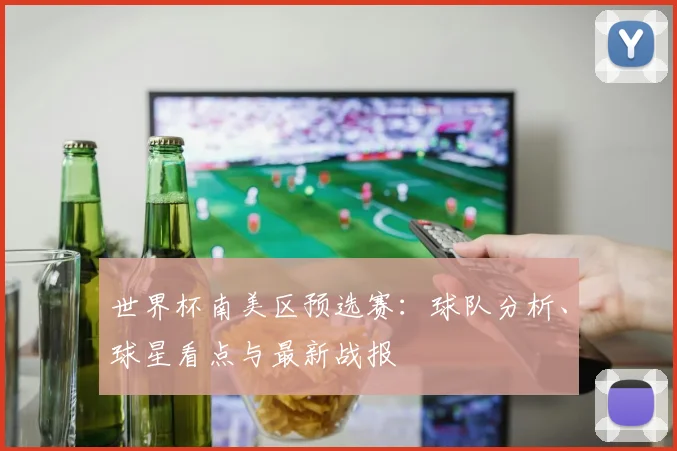 世界杯南美区预选赛:球队分析、球星看点与最新战报
