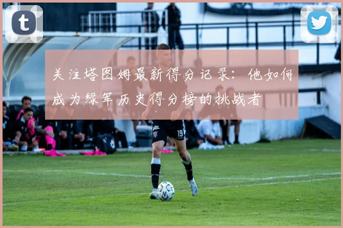 关注塔图姆最新得分记录:他如何成为绿军历史得分榜的挑战者