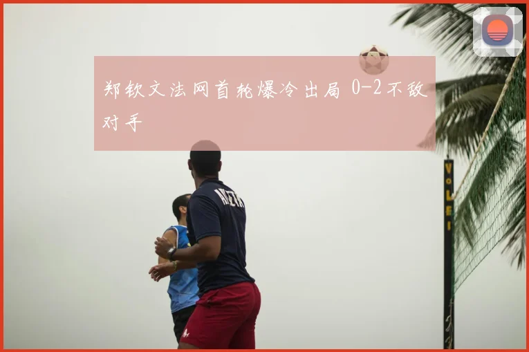 郑钦文法网首轮爆冷出局 0-2不敌对手