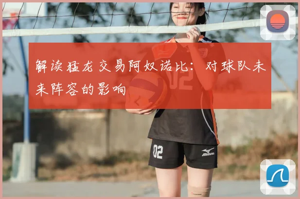 解读猛龙交易阿奴诺比：对球队未来阵容的影响