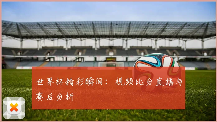 世界杯精彩瞬间:视频比分直播与赛后分析