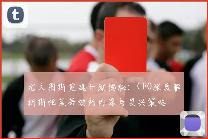 尤文图斯重建计划揭秘：CEO深度解析斯帕莱蒂续约内幕与复兴策略