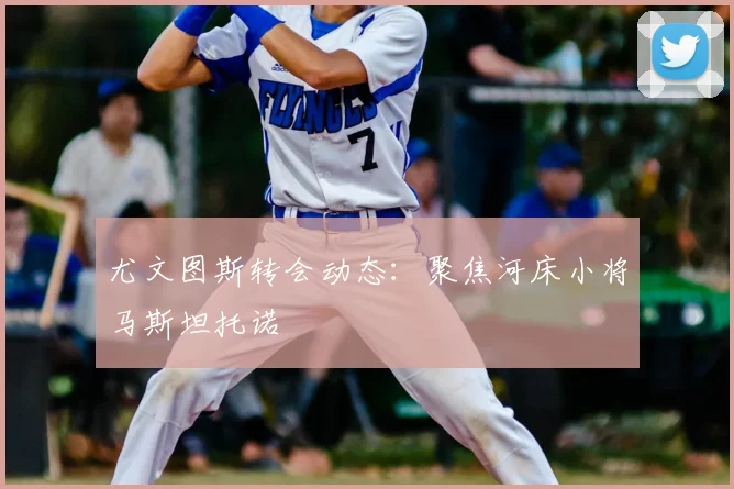 尤文图斯转会动态:聚焦河床小将马斯坦托诺