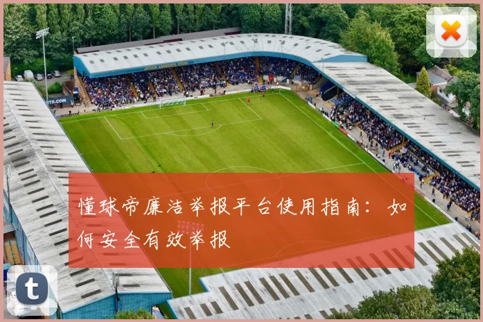 懂球帝廉洁举报平台使用指南：如何安全有效举报
