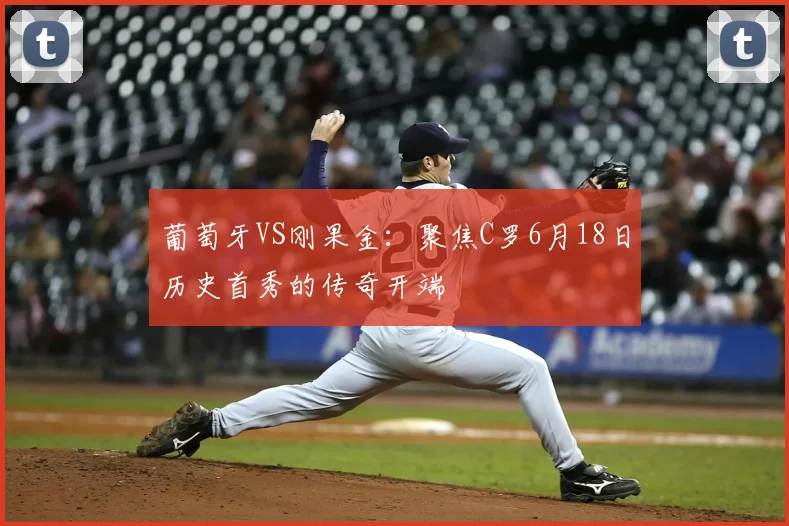 葡萄牙VS刚果金:聚焦C罗6月18日历史首秀的传奇开端
