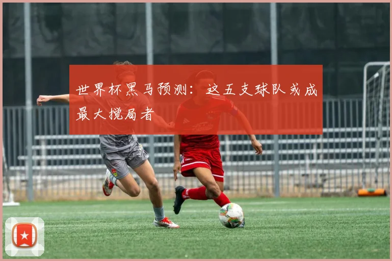 世界杯黑马预测：这五支球队或成最大搅局者
