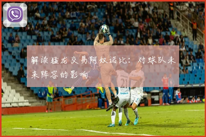 解读猛龙交易阿奴诺比：对球队未来阵容的影响