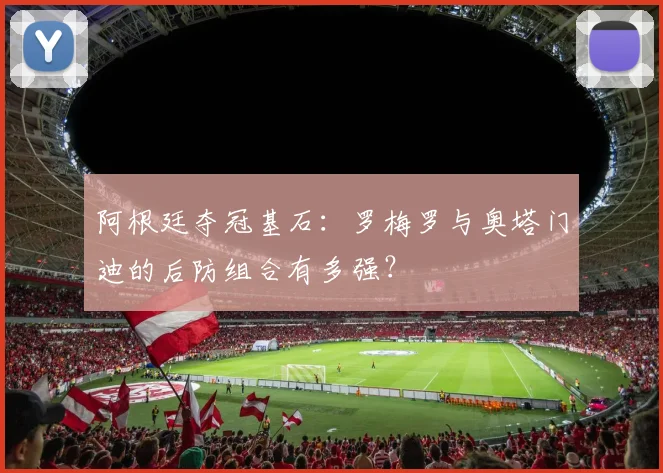 阿根廷夺冠基石:罗梅罗与奥塔门迪的后防组合有多强?