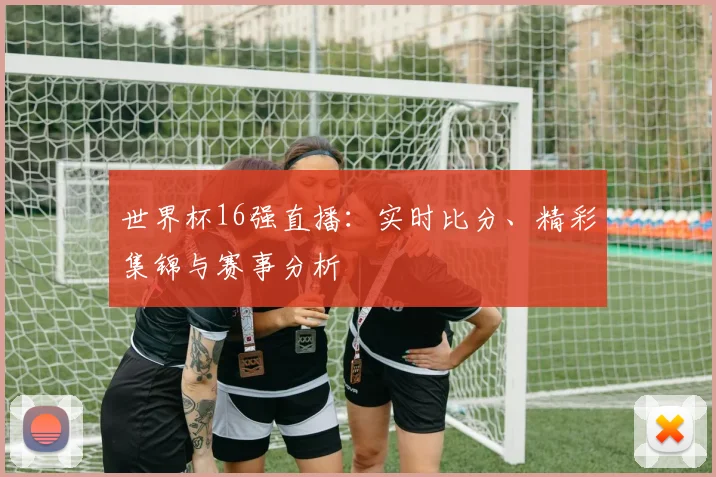 世界杯16强直播:实时比分、精彩集锦与赛事分析