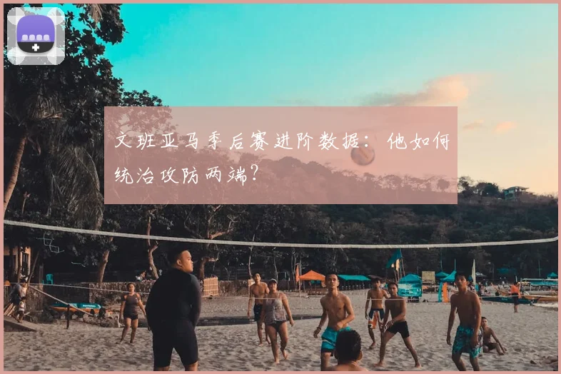 文班亚马季后赛进阶数据：他如何统治攻防两端？