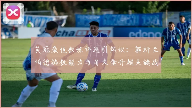 英冠最佳教练评选引热议：解析兰帕德执教能力与考文垂升超关键战术