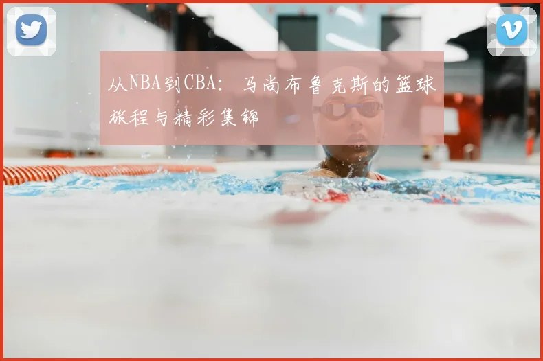 从NBA到CBA：马尚布鲁克斯的篮球旅程与精彩集锦