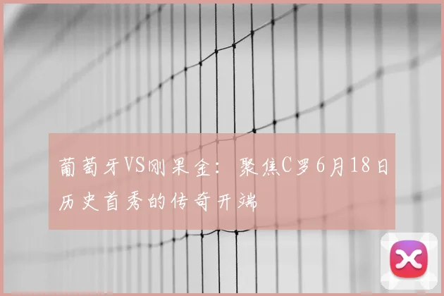 葡萄牙VS刚果金:聚焦C罗6月18日历史首秀的传奇开端