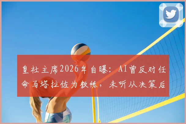 皇社主席2026年自曝：AI曾反对任命马塔拉佐为教练，未听从决策后球队成绩如何？