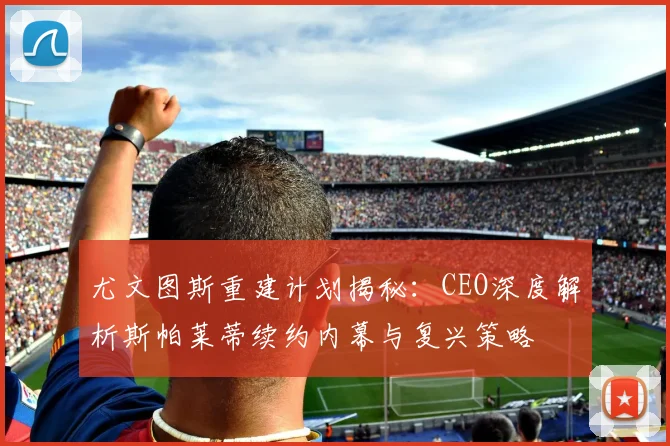 尤文图斯重建计划揭秘：CEO深度解析斯帕莱蒂续约内幕与复兴策略