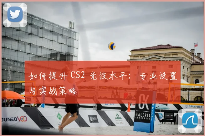 如何提升 CS2 竞技水平：专业设置与实战策略