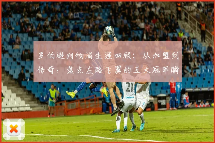 罗伯逊利物浦生涯回顾：从加盟到传奇，盘点左路飞翼的五大冠军瞬间与关键比赛