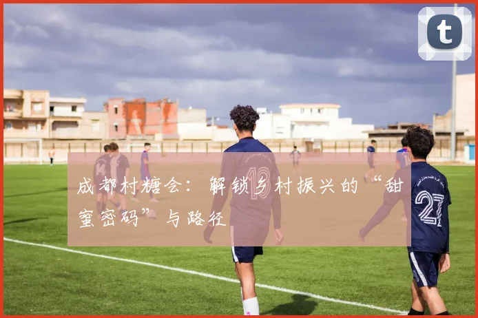 成都村糖会：解锁乡村振兴的“甜蜜密码”与路径