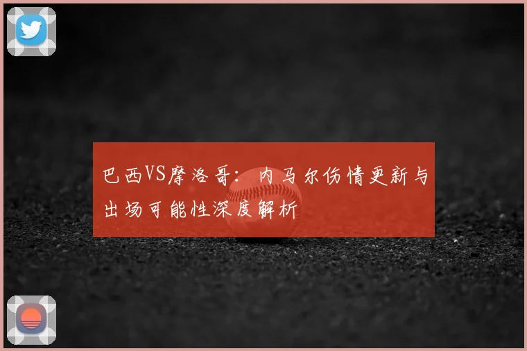 巴西VS摩洛哥:内马尔伤情更新与出场可能性深度解析